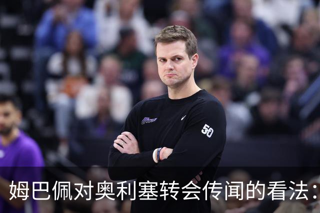 姆巴佩对奥利塞转会传闻的看法：忠于拜仁才是关键